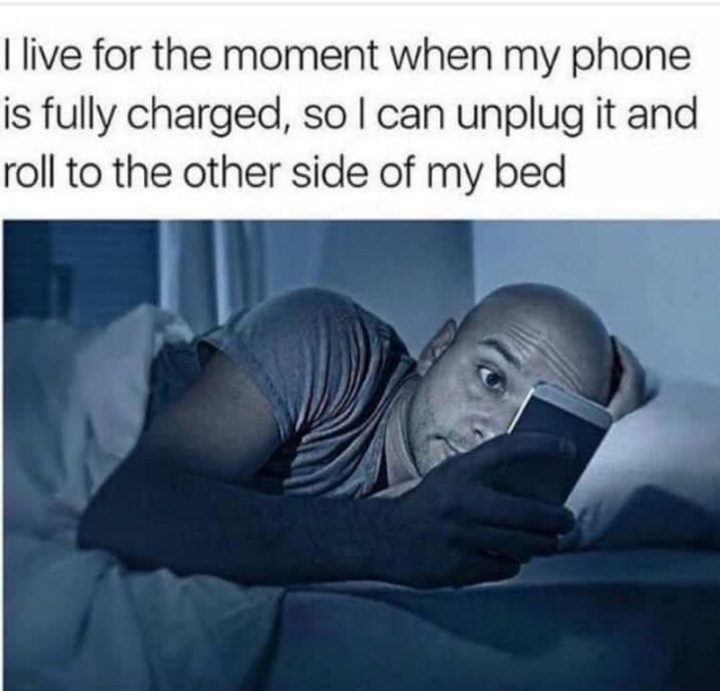 "I live for the moment when my phone is fully charged, so I can unplug it and roll to the other side of my bed."