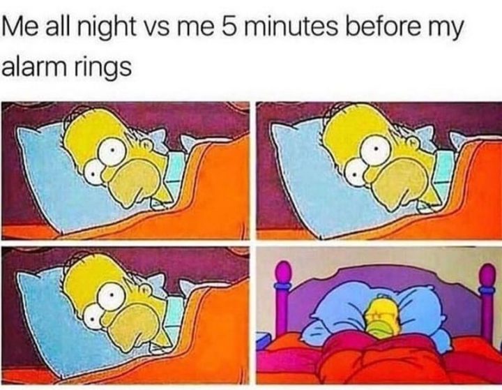 "Me all night vs me 5 minutes before my alarm rings."