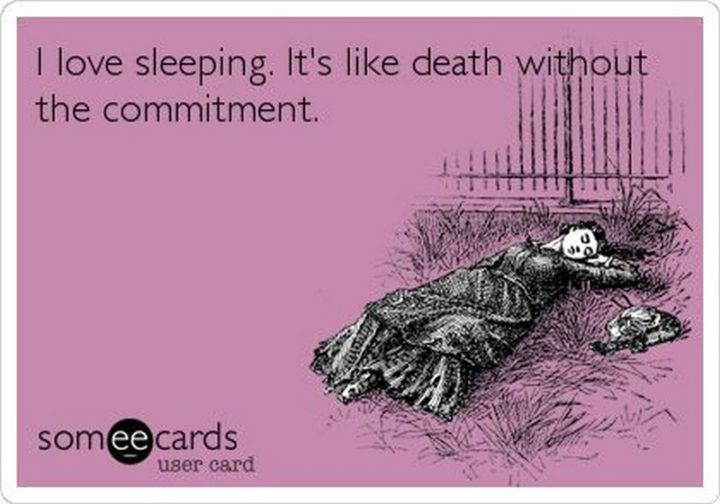 "I love sleeping. It's like death without the commitment."