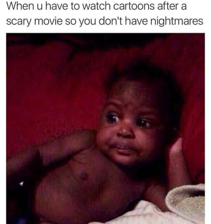 "When u have to watch cartoons after a scary movie so you don't have nightmares."