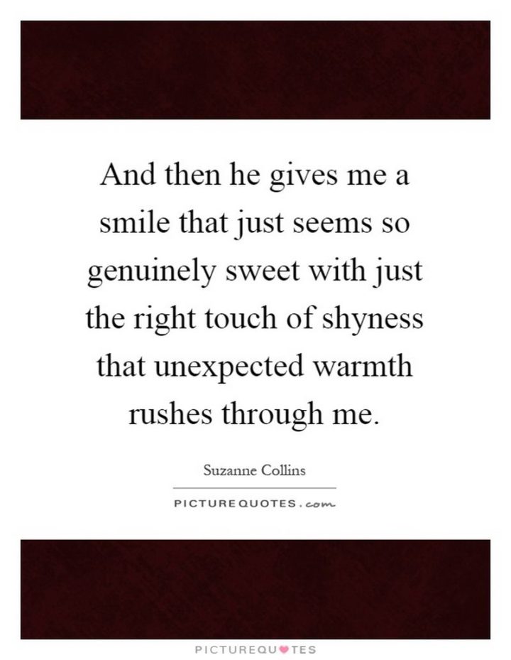 55 Smile Quotes - "And then he gives me a smile that just seems so genuinely sweet with just the right touch of shyness that unexpected warmth rushes through me." -  Suzanne Collins
