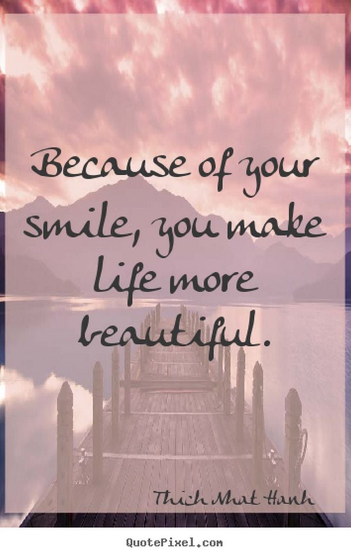 55 Smile Quotes - "Because of your smile, you make life more beautiful." - Thich Nhat Hanh