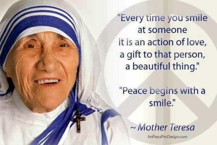 55 Smile Quotes - "Every time you smile at someone, it is an action of love, a gift to that person, a beautiful thing. Peace begins with a smile." - Mother Teresa