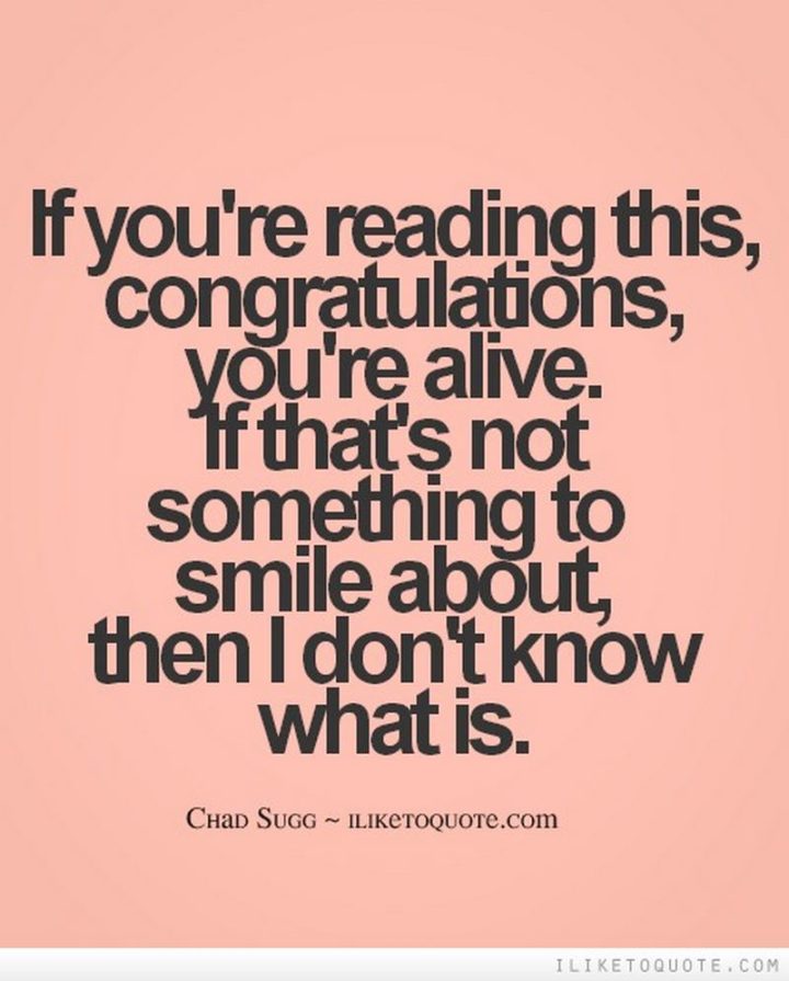55 Smile Quotes - "If you're reading this...Congratulations, you're alive. If that's not something to smile about, then I don't know what is." - Chad Sugg