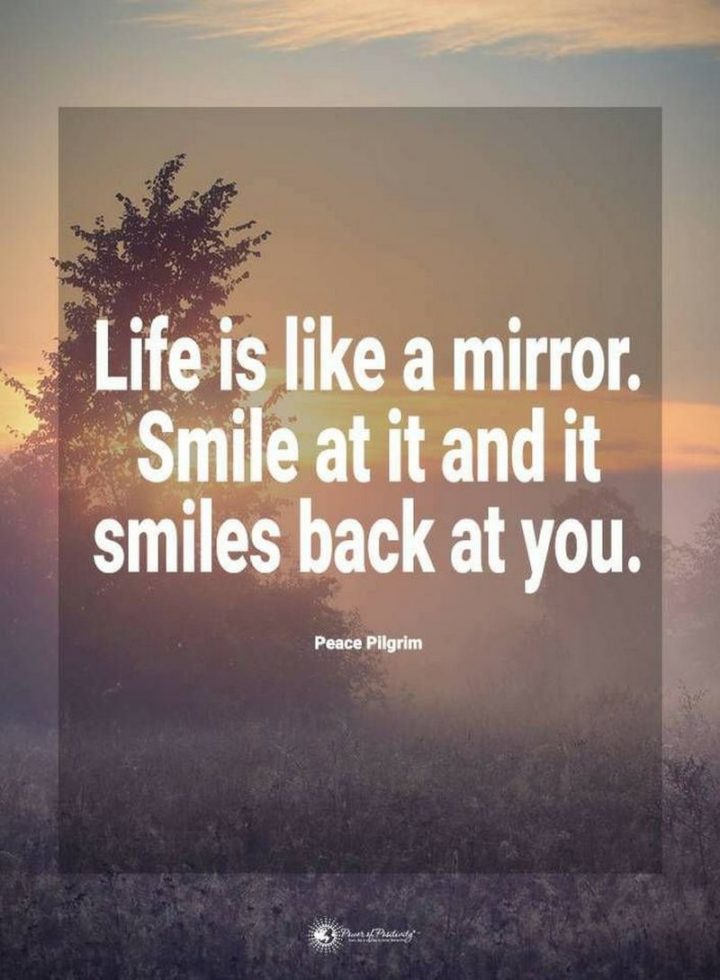55 Smile Quotes - "Life is like a mirror. Smile at it and it smiles back at you." - Peace Pilgrim