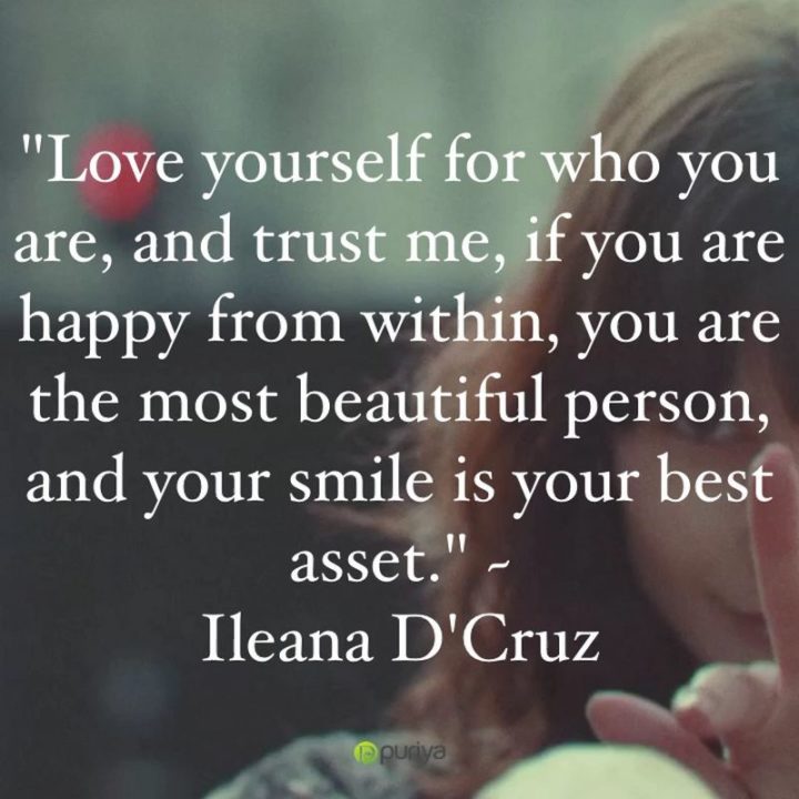 55 Smile Quotes - "Love yourself for who you are, and trust me, if you are happy from within, you are the most beautiful person, and your smile is your best asset." - Ileana D'Cruz