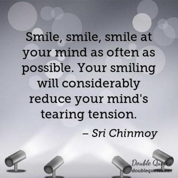 55 Smile Quotes - "Smile, smile, smile at your mind as often as possible. Your smiling will considerably reduce your mind’s tearing tension." - Sri Chinmoy