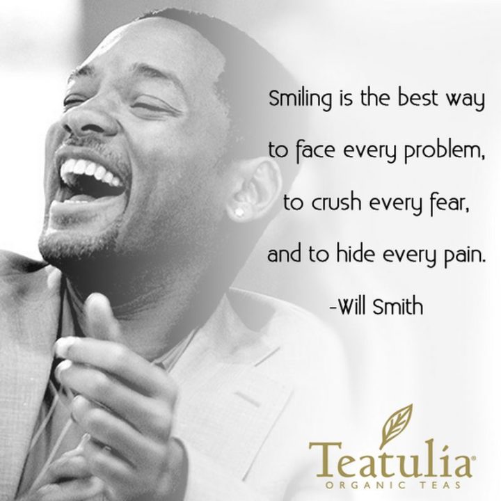 55 Smile Quotes - "Smiling is the best way to face every problem, to crush every fear and to hide every pain." - Will Smith