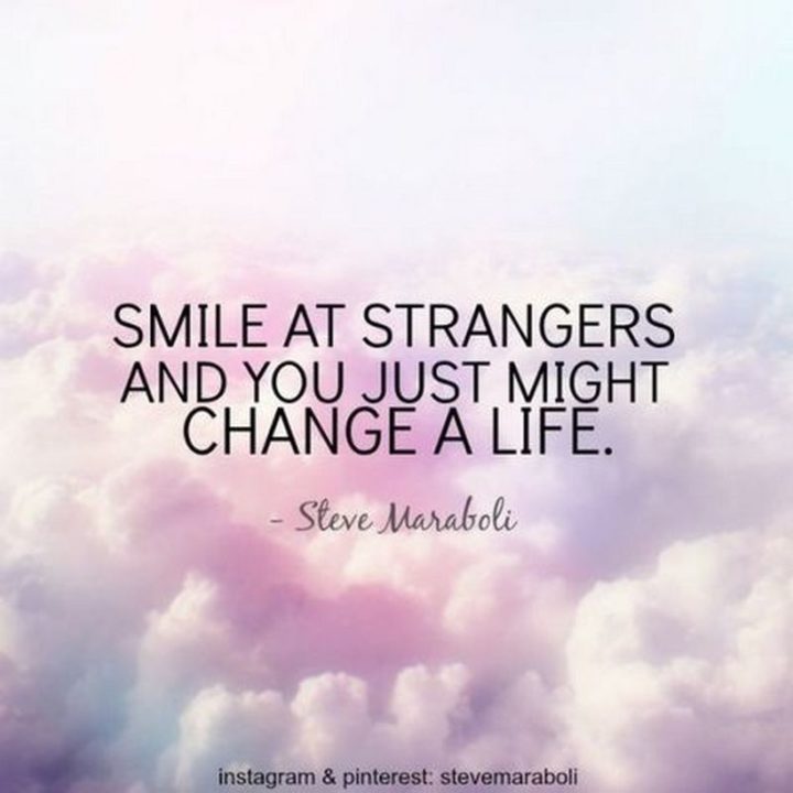 55 Smile Quotes - "Smile at strangers and you just might change a life." - Steve Maraboli