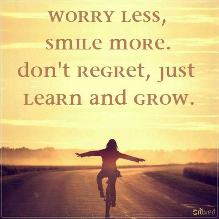 55 Smile Quotes - "Worry less, smile more. Don’t regret, just learn and grow." - Unknown