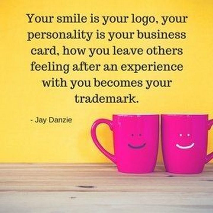 55 Smile Quotes - "Your smile is your logo, your personality is your business card, how you leave others feeling after having an experience with you becomes your trademark." - Jay Danzie