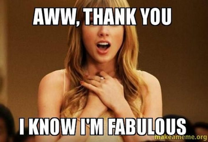 "Aww, thank you. I know I'm fabulous."