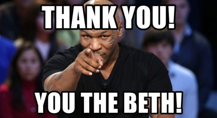 "Thank you! You the beth!"