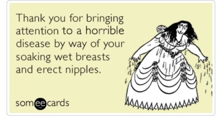 "Thank you for bringing attention to a horrible disease by way of your soaking wet breasts and erect nipples."