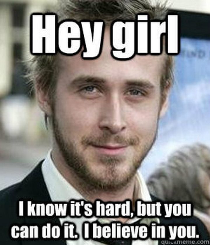 101 You Can Do It Memes - "Hey girl, I know it's hard, but you can do it. I believe in you."