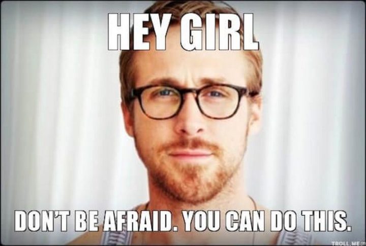 101 You Can Do It Memes - "Hey girl, don't be afraid. You can do this."