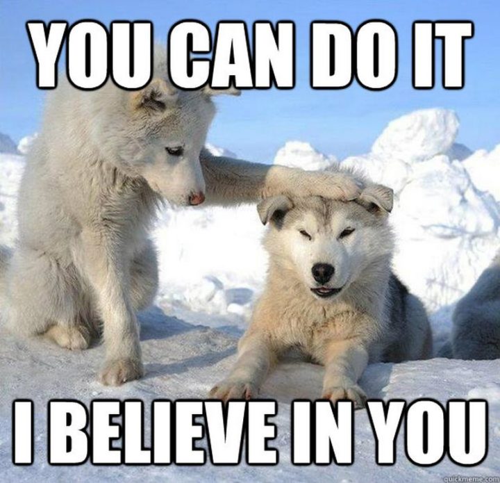 "You can do it. I believe in you."