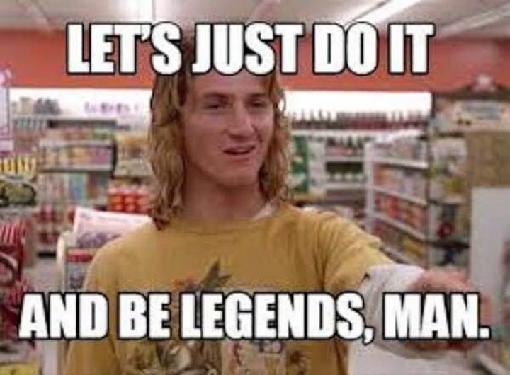 "Let's just do it and be legends, man."