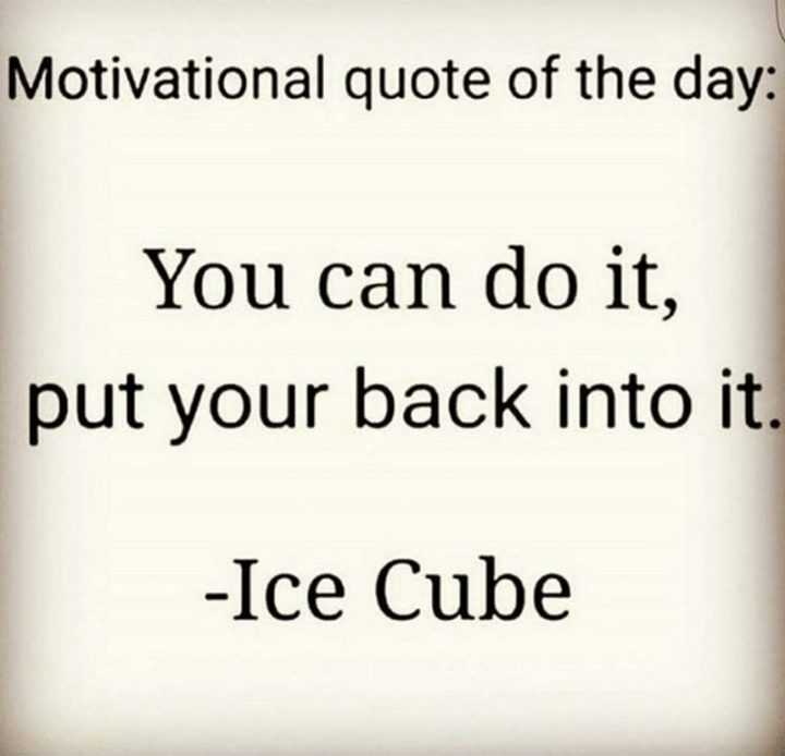 Motivational quote of the day: "You can do it, put your back into it." - Ice Cube