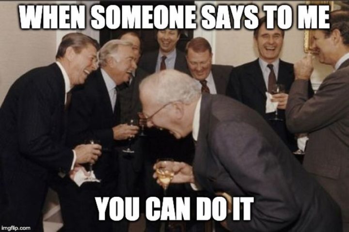 101 You Can Do It Memes - "When someone says to me you can do it."