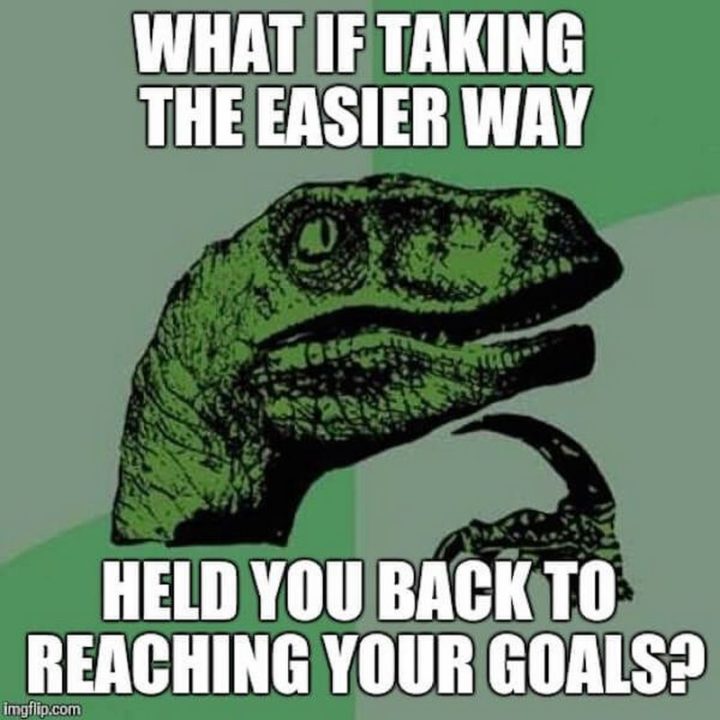 "What if taking the easier way held you back to reaching your goals?"