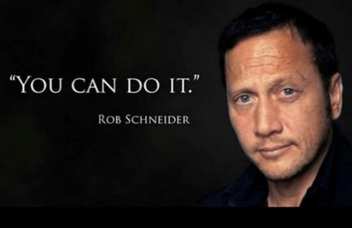 "You can do it." - Rob Schneider