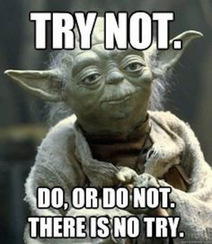 "Try not. Do, or do not. There is no try."