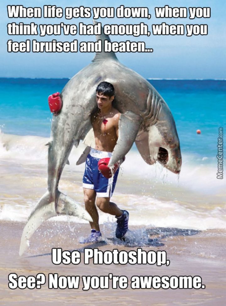 "When life gets you down, when you think you've had enough, when you feel bruised and beaten...use photoshop. See? Now you're awesome."