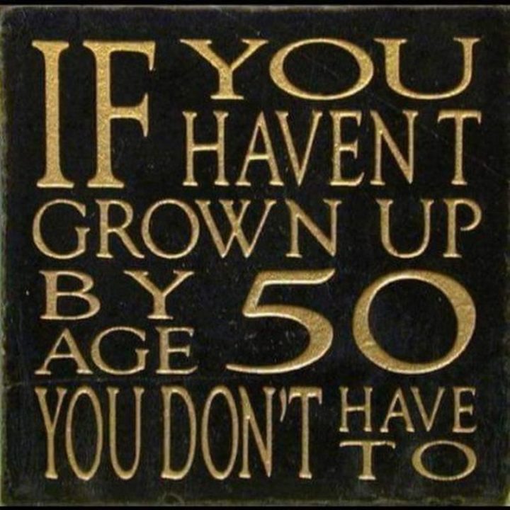 "If you haven't grown up by age 50 you don't have to."