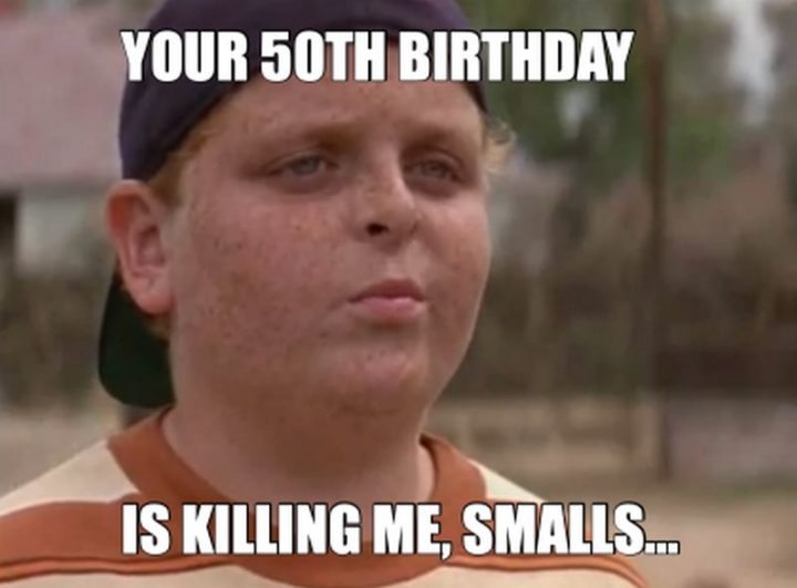 "Your 50th birthday is killing me, smalls..."