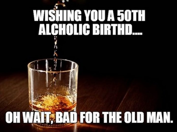 "Wishing you a 50th alcholic birthd...Oh wait, bad for the old man."