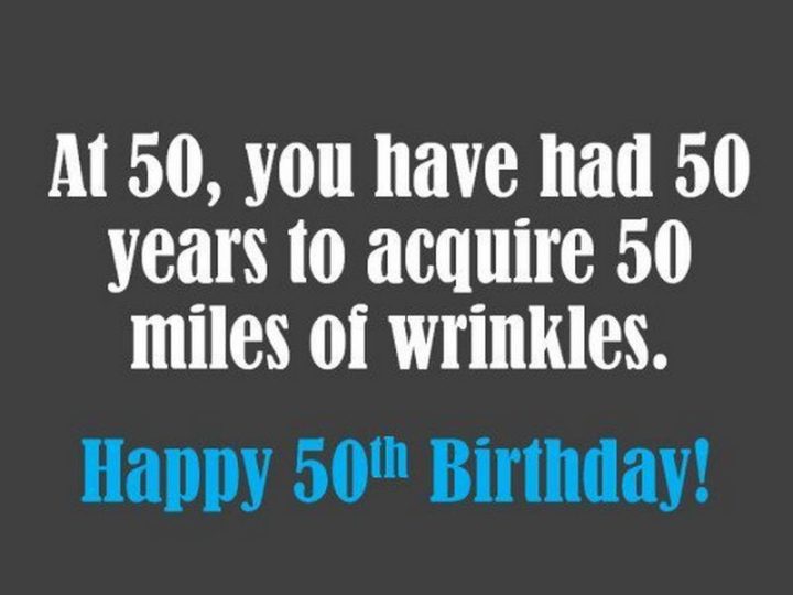 "At 50, you have had550 years to acquire 50 miles of wrinkles. Happy 50th birthday!"