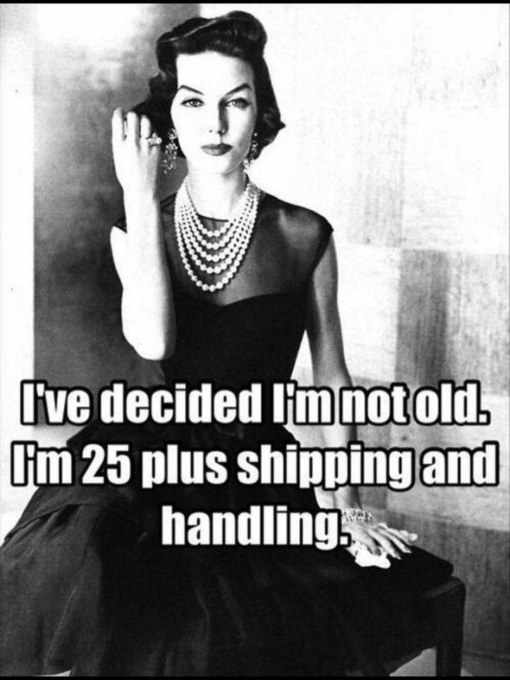 "I've decided I'm not old. I'm 25 plus shipping and handling."