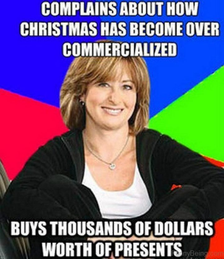 "Complains about how Christmas has become over-commercialized. Buys thousands of dollars worth of presents."