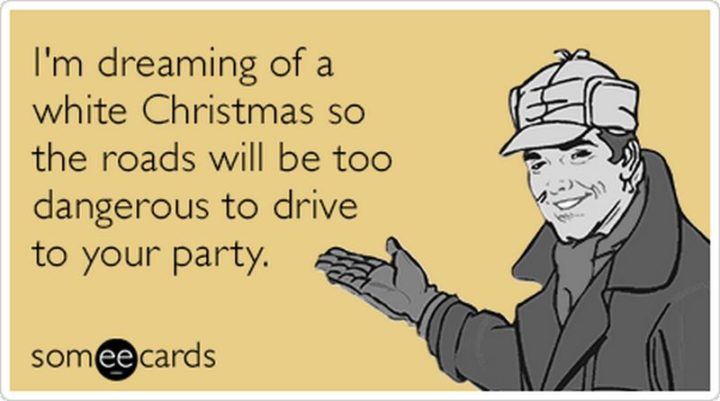 "I'm dreaming of a white Christmas so the roads will be too dangerous to drive to your party."