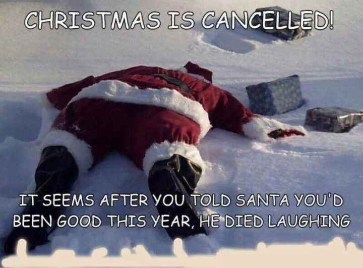 "Christmas is canceled! It seems after you told Santa you'd been good this year, he died laughing."