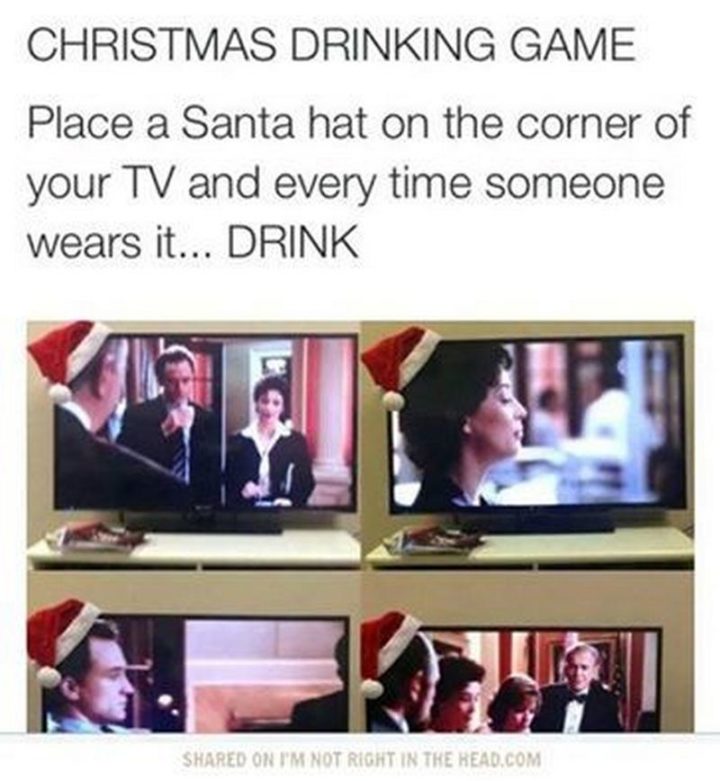 "CHRISTMAS DRINKING GAME: Place a Santa hat on the corner of your TV and every time someone wears it...DRINK."