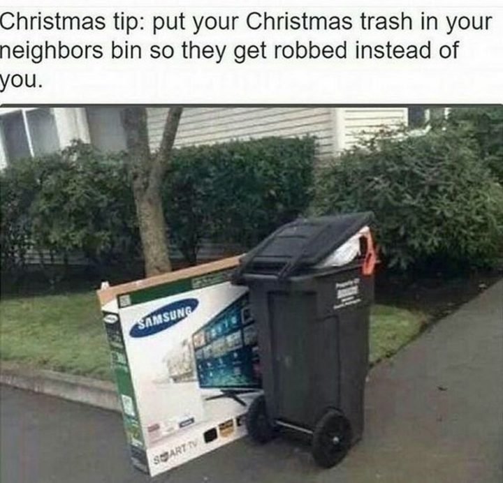 "Christmas tip: Put your Christmas trash in your neighbor's bin so they get robbed instead of you."