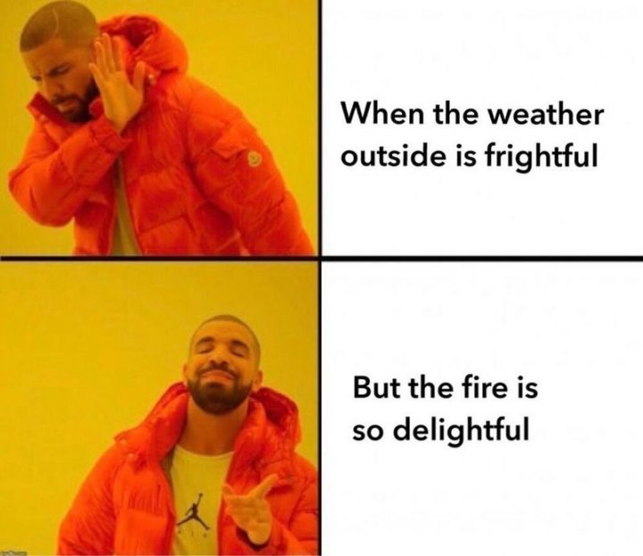 "When the weather outside is frightful But the fire is so delightful."
