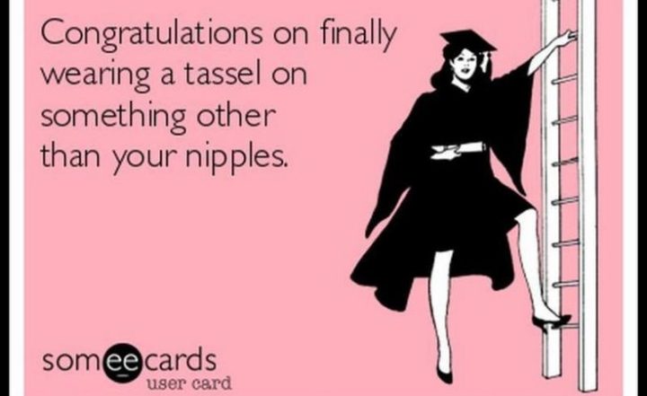 "Congratulations on finally wearing a tassel on something other than your nipples."