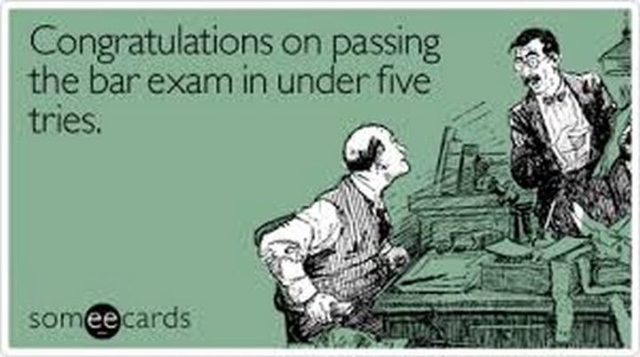 "Congratulations on passing the bar exam in under five tries."