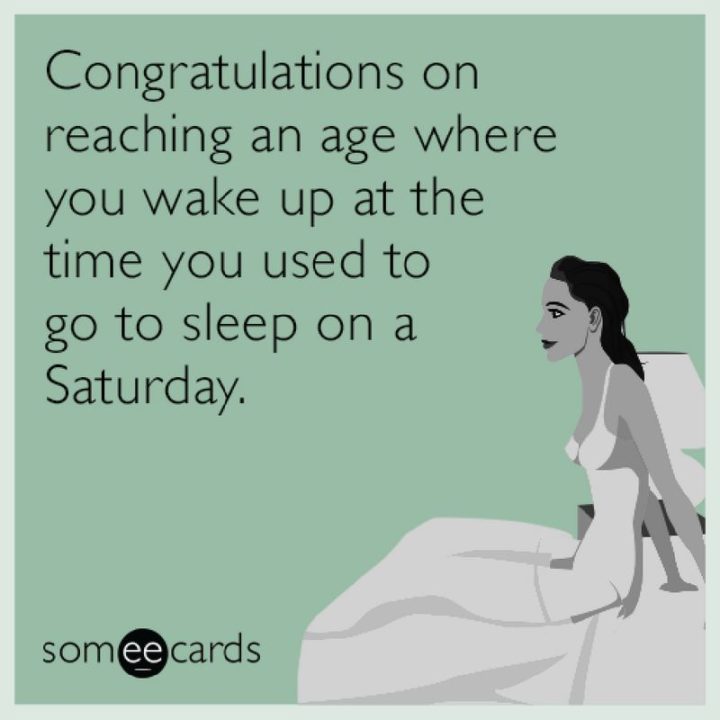 "Congratulations on reaching an age where you wake up at the time you used to go to sleep on a Saturday."