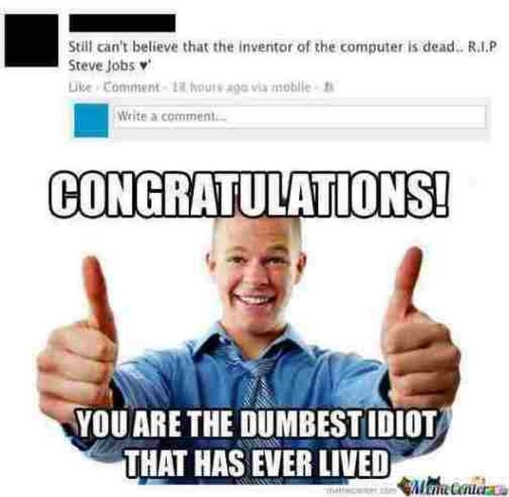 "Still can't believe that the inventor of the computer is dead. R.I.P Steve Jobs. Congratulations! You are the dumbest idiot that has ever lived."