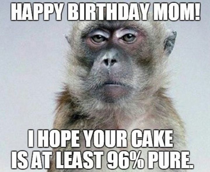 "Happy birthday mom! I hope your cake is at least 96% pure."