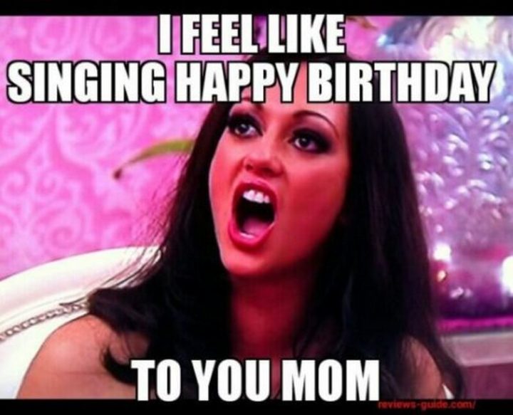 "I feel like singing happy birthday to you, mom."