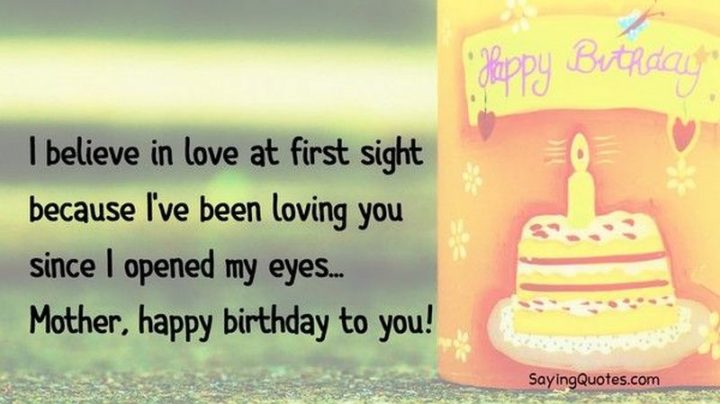 "I believe in love at first sight because I've been loving you since I opened my eyes...Mother, happy birthday to you!"