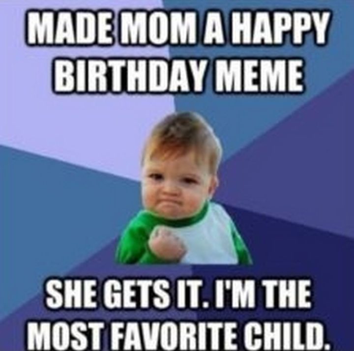 "Made mom a happy birthday meme. She gets it. I'm the most favorite child."