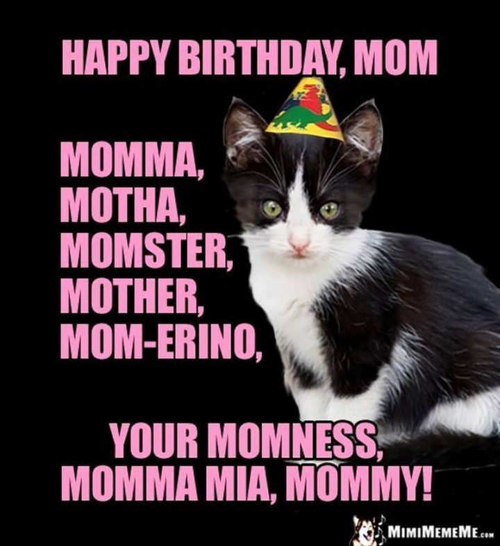 "Happy birthday, mom, momma, motha, momster, mother, mom-erino, your momness, momma mia, mommy!