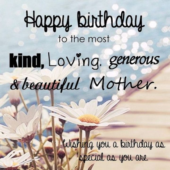 "Happy birthday to the most kind, loving, generous, and beautiful mother. Wishing you a birthday as special as you are."