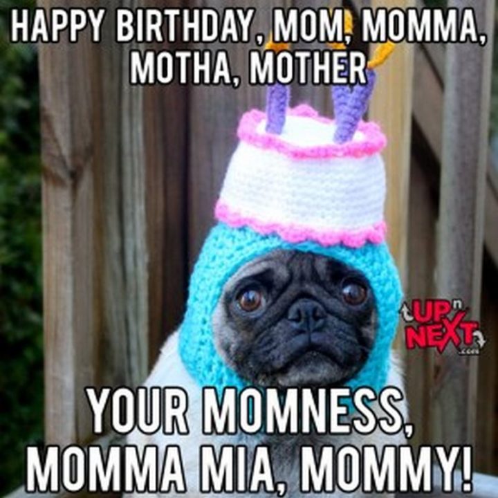 "Happy birthday, mom, momma, motha, mother, your momness, momma mia, mommy!"